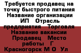 Требуется продавец на точку быстрого питания › Название организации ­ ИП › Отрасль предприятия ­ Торговля › Название вакансии ­ Продавец › Место работы ­ Г. Красногорск М.О. Ул.50 лет Октября 12 › Подчинение ­ Руководителю  › Процент ­ 5 › База расчета процента ­ От выручки - Московская обл. Работа » Вакансии   . Московская обл.